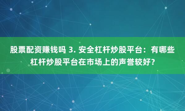 股票配资赚钱吗 3. 安全杠杆炒股平台：有哪些杠杆炒股平台在市场上的声誉较好？