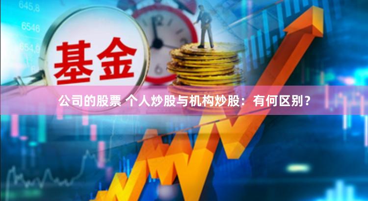 公司的股票 个人炒股与机构炒股：有何区别？