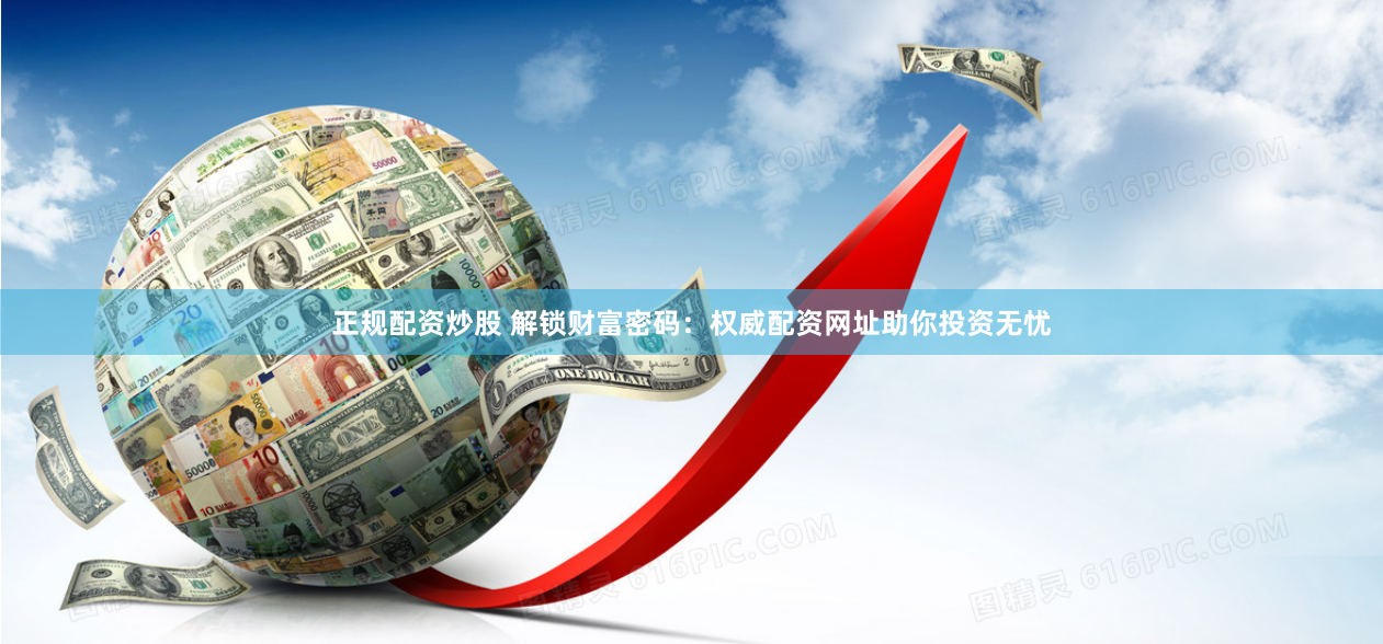 正规配资炒股 解锁财富密码：权威配资网址助你投资无忧