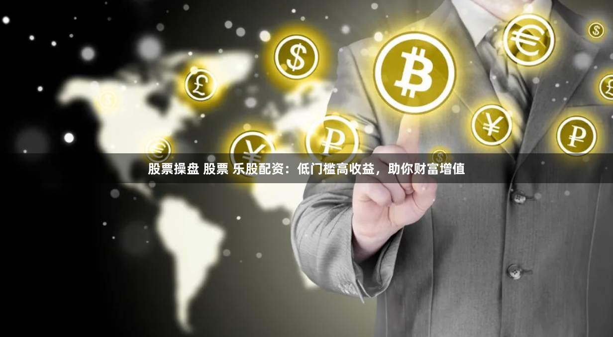 股票操盘 股票 乐股配资：低门槛高收益，助你财富增值