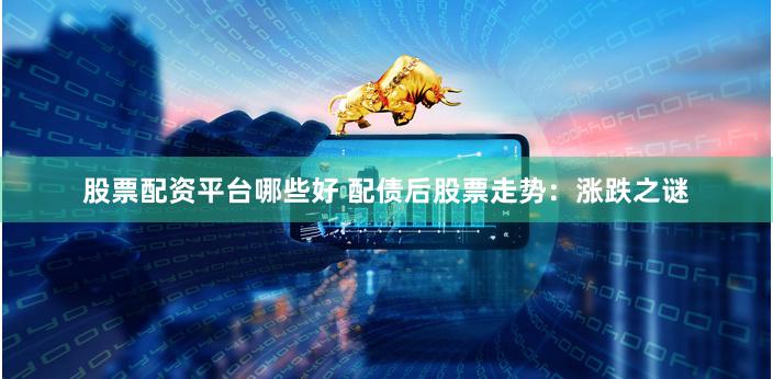 股票配资平台哪些好 配债后股票走势：涨跌之谜