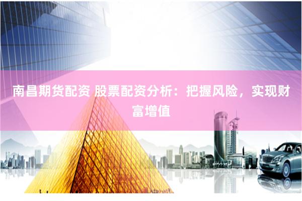 南昌期货配资 股票配资分析：把握风险，实现财富增值
