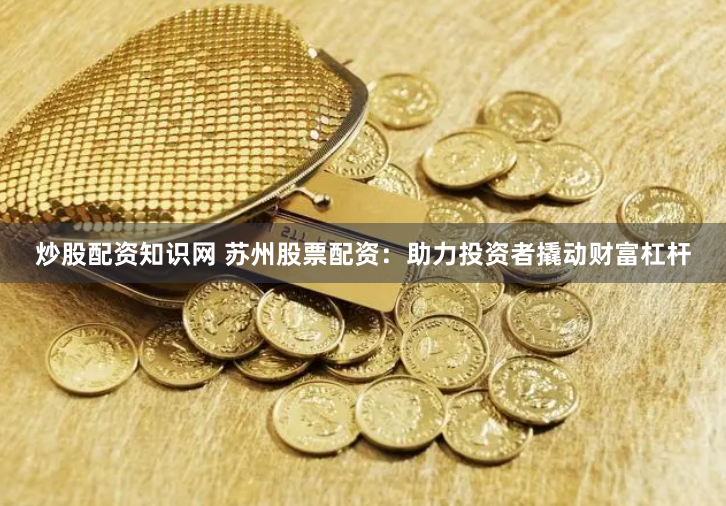 炒股配资知识网 苏州股票配资：助力投资者撬动财富杠杆