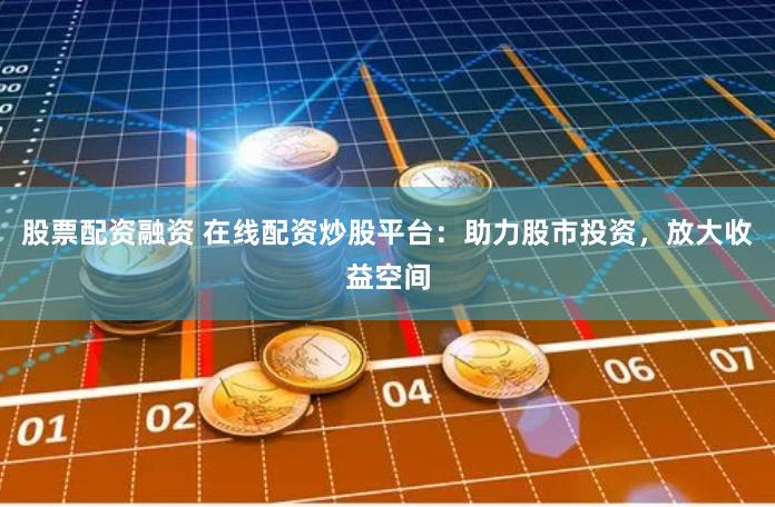 股票配资融资 在线配资炒股平台：助力股市投资，放大收益空间
