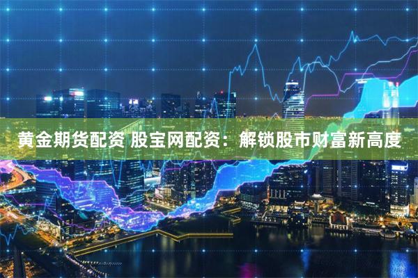 黄金期货配资 股宝网配资：解锁股市财富新高度