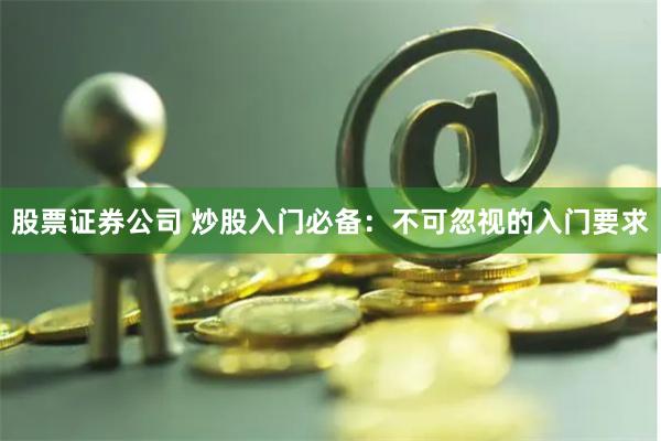 股票证券公司 炒股入门必备：不可忽视的入门要求