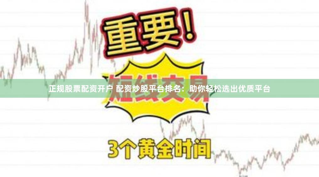 正规股票配资开户 配资炒股平台排名：助你轻松选出优质平台