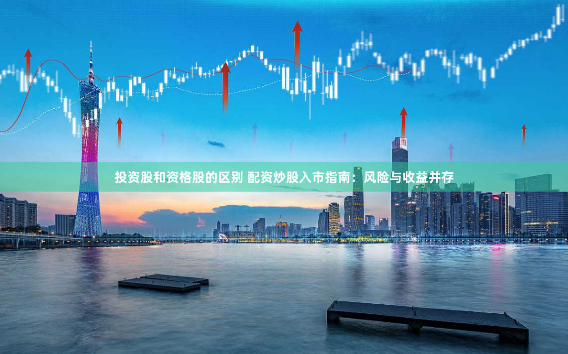 投资股和资格股的区别 配资炒股入市指南：风险与收益并存