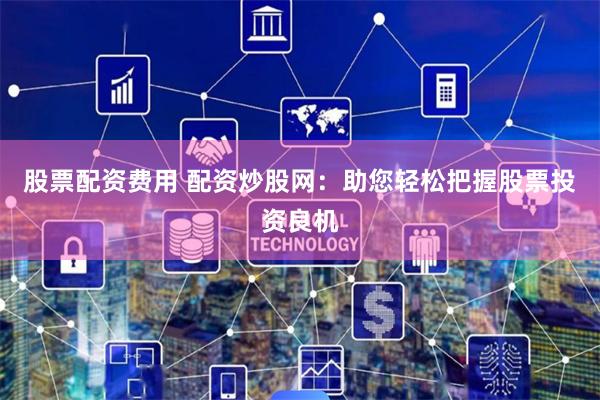 股票配资费用 配资炒股网：助您轻松把握股票投资良机