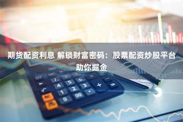 期货配资利息 解锁财富密码：股票配资炒股平台助你掘金