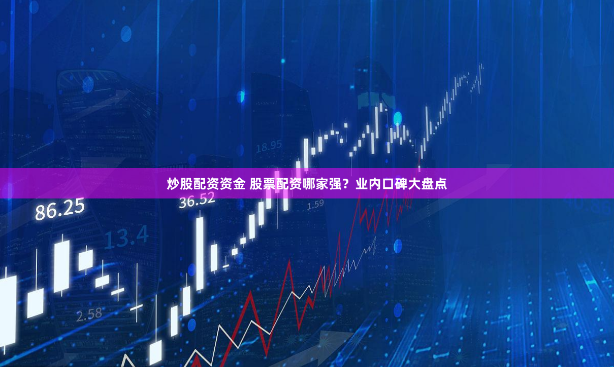炒股配资资金 股票配资哪家强？业内口碑大盘点