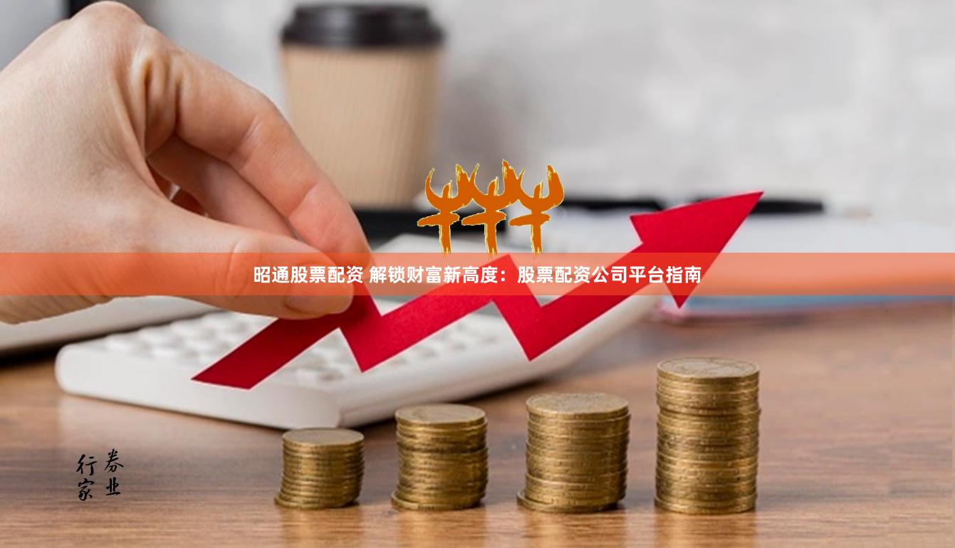 昭通股票配资 解锁财富新高度：股票配资公司平台指南