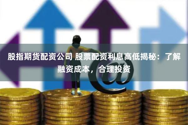 股指期货配资公司 股票配资利息高低揭秘：了解融资成本，合理投资