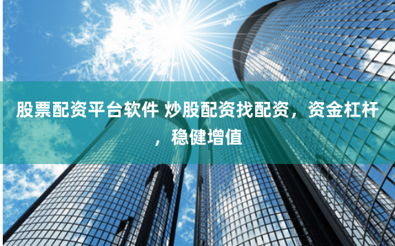 股票配资平台软件 炒股配资找配资，资金杠杆，稳健增值