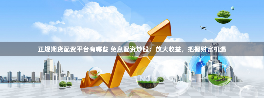 正规期货配资平台有哪些 免息配资炒股:放大收益,把握财富机遇