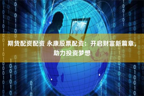 期货配资配资 永康股票配资：开启财富新篇章，助力投资梦想