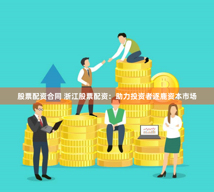 股票配资合同 浙江股票配资：助力投资者逐鹿资本市场