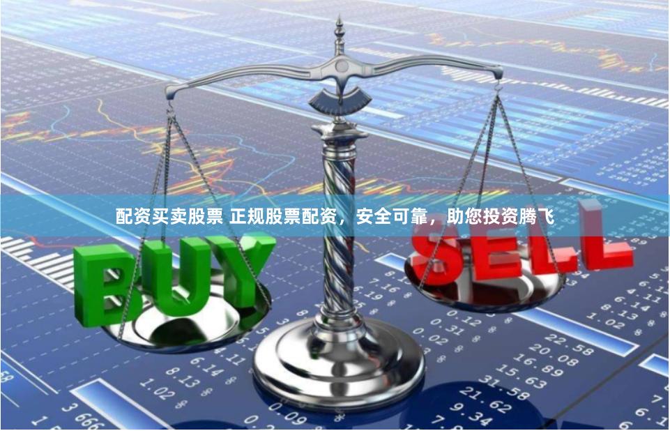 配资买卖股票 正规股票配资，安全可靠，助您投资腾飞