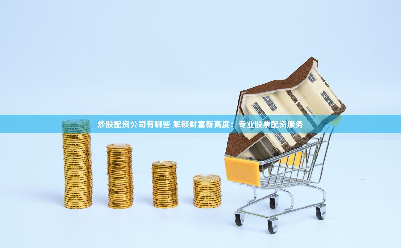 炒股配资公司有哪些 解锁财富新高度：专业股票配资服务
