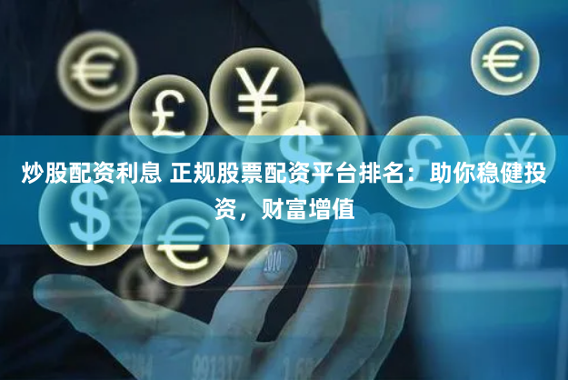 炒股配资利息 正规股票配资平台排名：助你稳健投资，财富增值