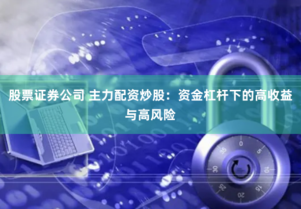 股票证券公司 主力配资炒股：资金杠杆下的高收益与高风险