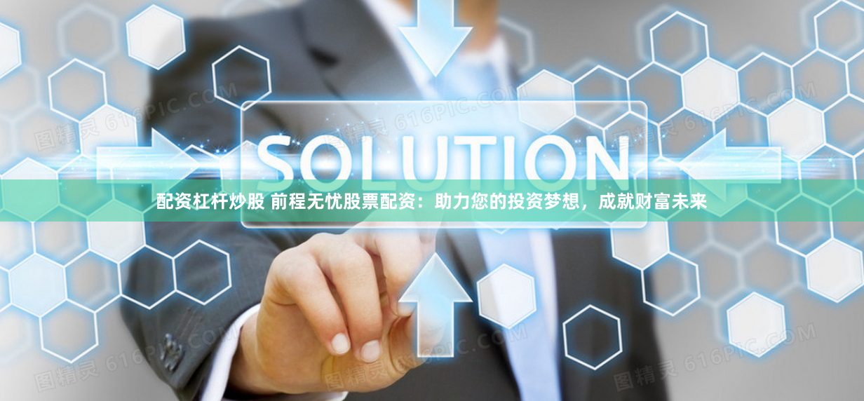 配资杠杆炒股 前程无忧股票配资：助力您的投资梦想，成就财富未来