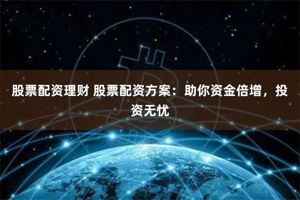 股票配资理财 股票配资方案：助你资金倍增，投资无忧