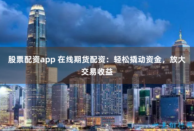 股票配资app 在线期货配资：轻松撬动资金，放大交易收益