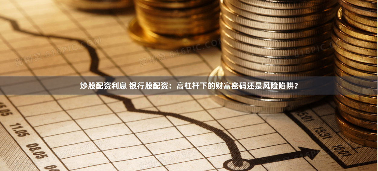 炒股配资利息 银行股配资：高杠杆下的财富密码还是风险陷阱？