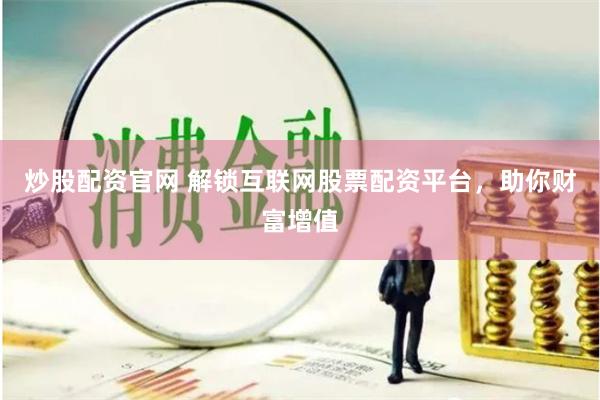 炒股配资官网 解锁互联网股票配资平台，助你财富增值