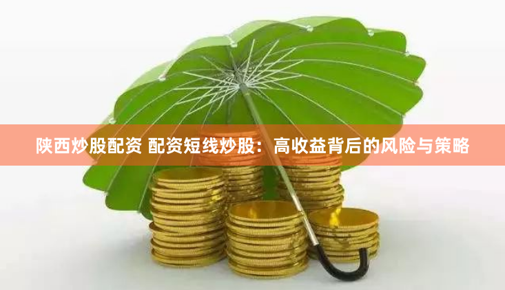陕西炒股配资 配资短线炒股：高收益背后的风险与策略