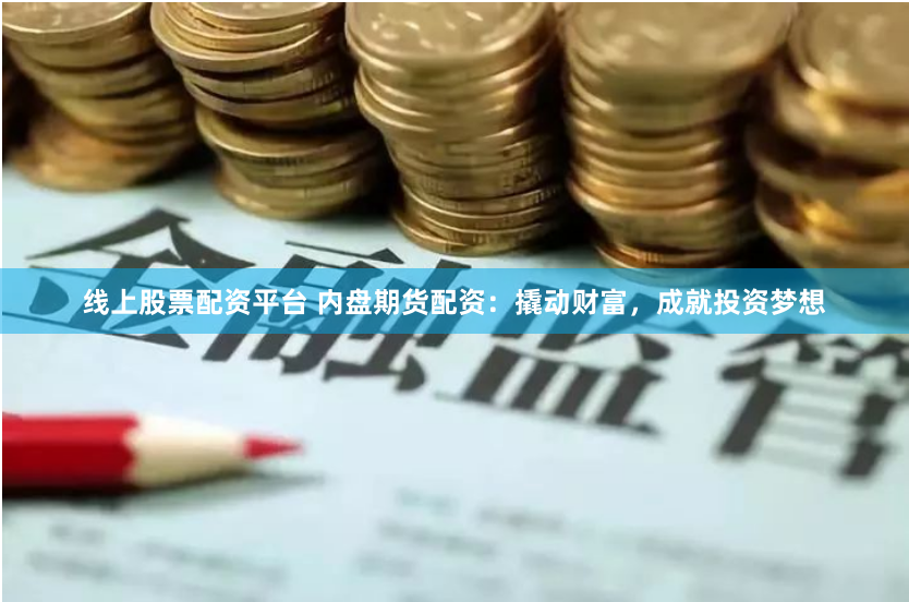 线上股票配资平台 内盘期货配资：撬动财富，成就投资梦想