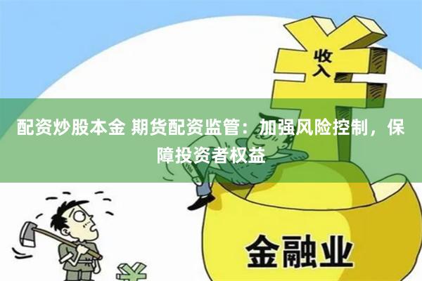 配资炒股本金 期货配资监管：加强风险控制，保障投资者权益