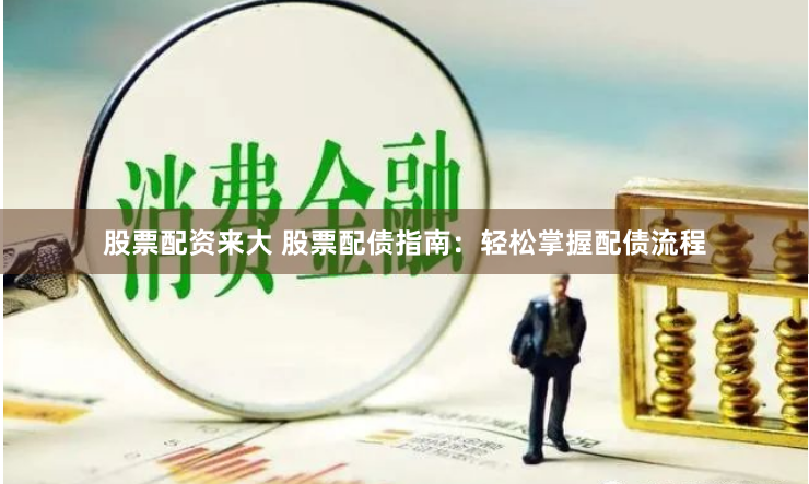 股票配资来大 股票配债指南：轻松掌握配债流程