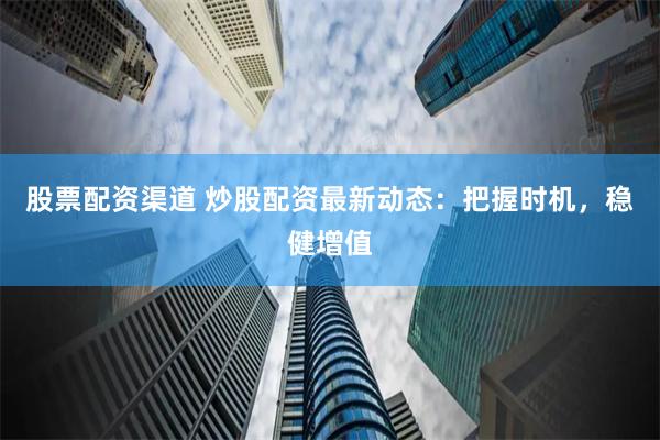 股票配资渠道 炒股配资最新动态：把握时机，稳健增值