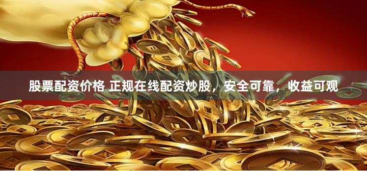 股票配资价格 正规在线配资炒股，安全可靠，收益可观