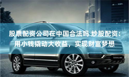 股票配资公司在中国合法吗 炒股配资：用小钱撬动大收益，实现财富梦想