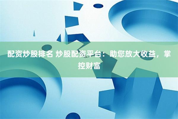 配资炒股排名 炒股配资平台：助您放大收益，掌控财富