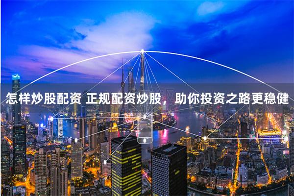 怎样炒股配资 正规配资炒股，助你投资之路更稳健