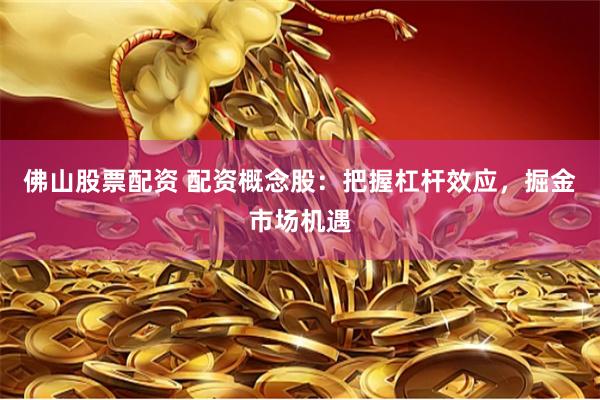佛山股票配资 配资概念股：把握杠杆效应，掘金市场机遇