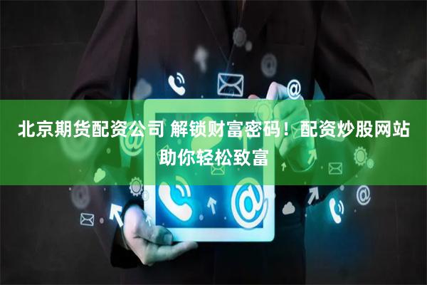 北京期货配资公司 解锁财富密码!配资炒股网站助你轻松致富