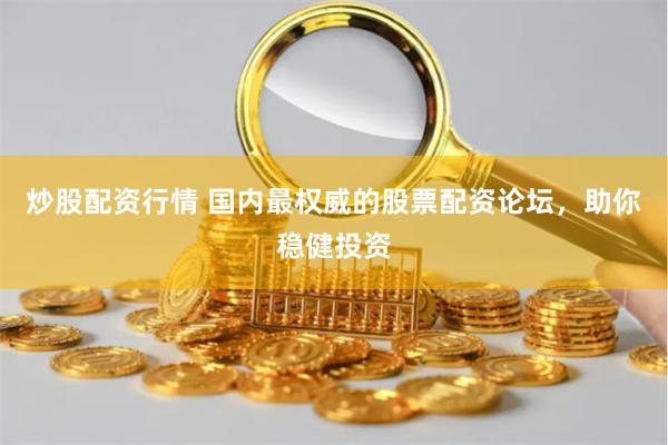 炒股配资行情 国内最权威的股票配资论坛，助你稳健投资
