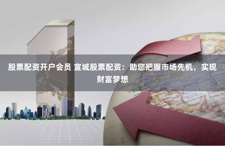 股票配资开户会员 宣城股票配资:助您把握市场先机,实现财富梦想