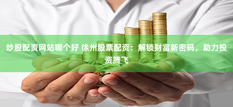 炒股配资网站哪个好 徐州股票配资:解锁财富新密码,助力投资腾飞
