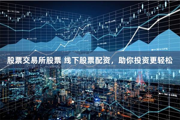 股票交易所股票 线下股票配资，助你投资更轻松