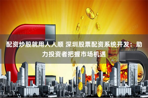 配资炒股就用人人顺 深圳股票配资系统开发:助力投资者把握市场机遇