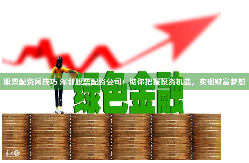 股票配资网技巧 深圳股票配资公司:助你把握投资机遇,实现财富梦想