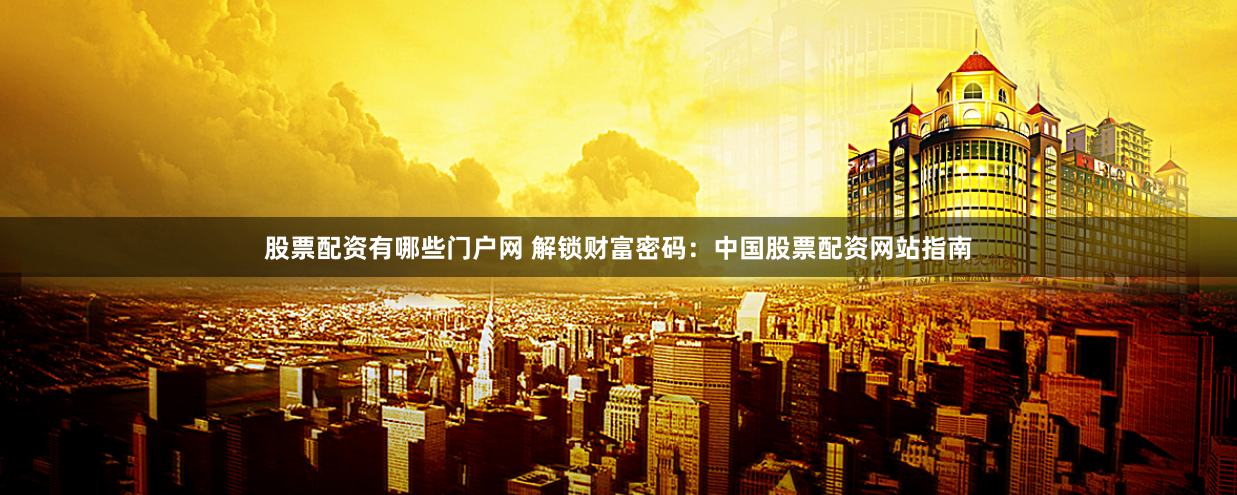 股票配资有哪些门户网 解锁财富密码：中国股票配资网站指南