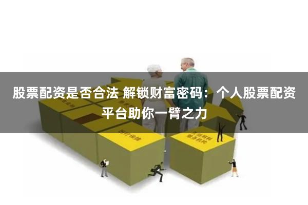 股票配资是否合法 解锁财富密码：个人股票配资平台助你一臂之力