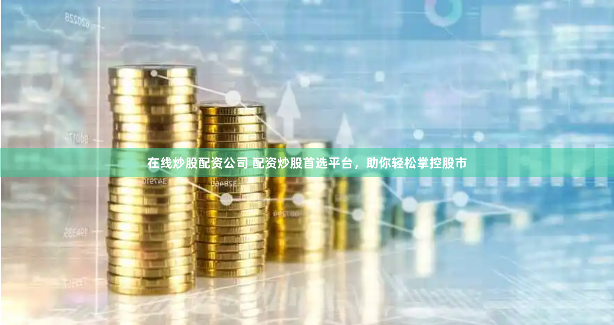在线炒股配资公司 配资炒股首选平台，助你轻松掌控股市